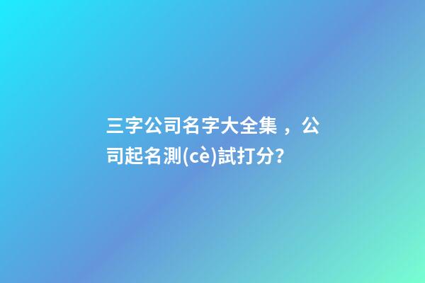 三字公司名字大全集，公司起名測(cè)試打分？